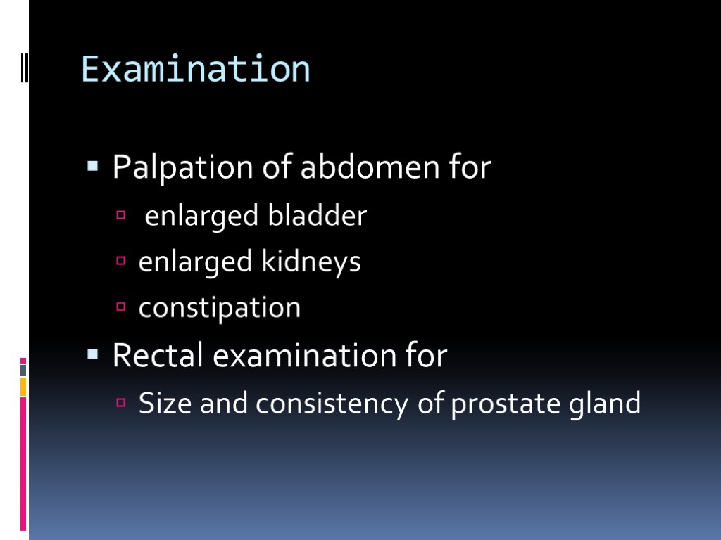 Examination Palpation of abdomen for enlarged bladder enlarged kidneys constipation Rectal examination for Size